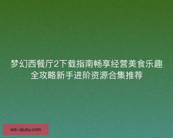 梦幻西餐厅2下载指南畅享经营美食乐趣全攻略新手进阶资源合集推荐