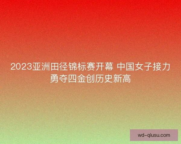 2023亚洲田径锦标赛开幕 中国女子接力勇夺四金创历史新高