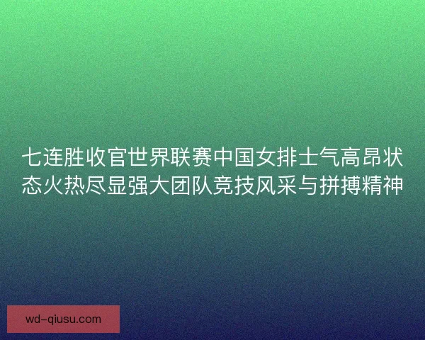 七连胜收官世界联赛中国女排士气高昂状态火热尽显强大团队竞技风采与拼搏精神