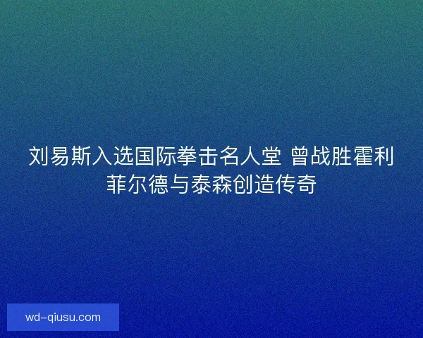 刘易斯入选国际拳击名人堂 曾战胜霍利菲尔德与泰森创造传奇