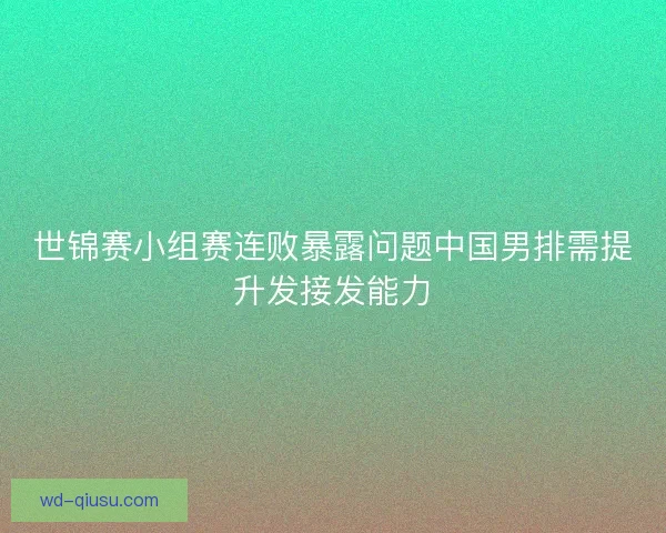 世锦赛小组赛连败暴露问题中国男排需提升发接发能力
